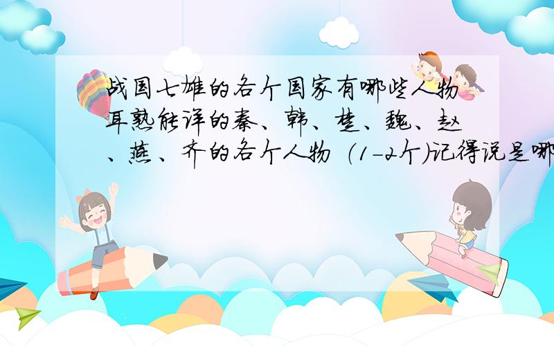 战国七雄的各个国家有哪些人物耳熟能详的秦、韩、楚、魏、赵、燕、齐的各个人物 （1-2个）记得说是哪个国家的额 难决定