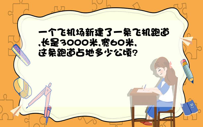 一个飞机场新建了一条飞机跑道,长是3000米,宽60米,这条跑道占地多少公顷?