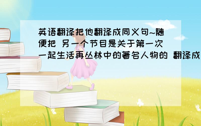 英语翻译把他翻译成同义句~随便把 另一个节目是关于第一次一起生活再丛林中的著名人物的 翻译成英文.我要的是同义句!不是翻译!