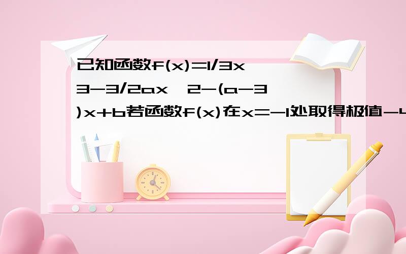 已知函数f(x)=1/3x^3-3/2ax^2-(a-3)x+b若函数f(x)在x=-1处取得极值-4/3,求实数a、b的值