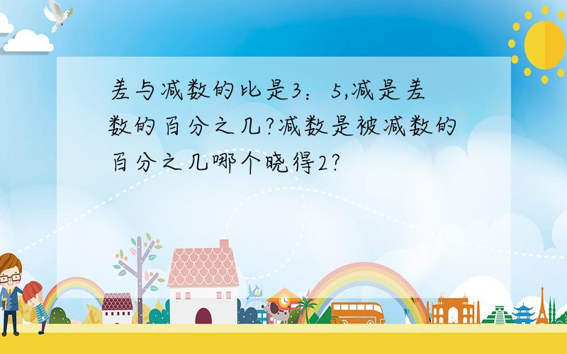 差与减数的比是3：5,减是差数的百分之几?减数是被减数的百分之几哪个晓得2?