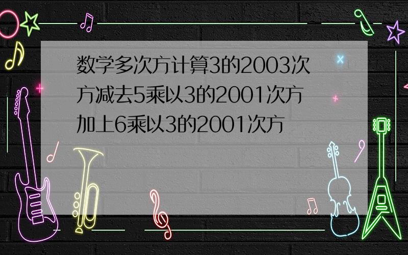 数学多次方计算3的2003次方减去5乘以3的2001次方加上6乘以3的2001次方