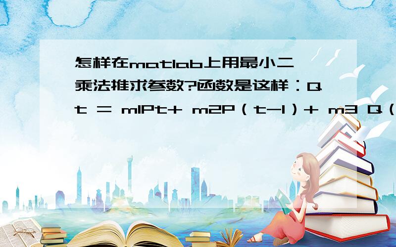 怎样在matlab上用最小二乘法推求参数?函数是这样：Qt = m1Pt+ m2P（t-1）+ m3 Q（t-1）+ m4Q（t-2）+ u,Qt 和Pt都是时间序列,怎样在matlab上用最小二乘法推求参数m和u?求高手指点,谢谢