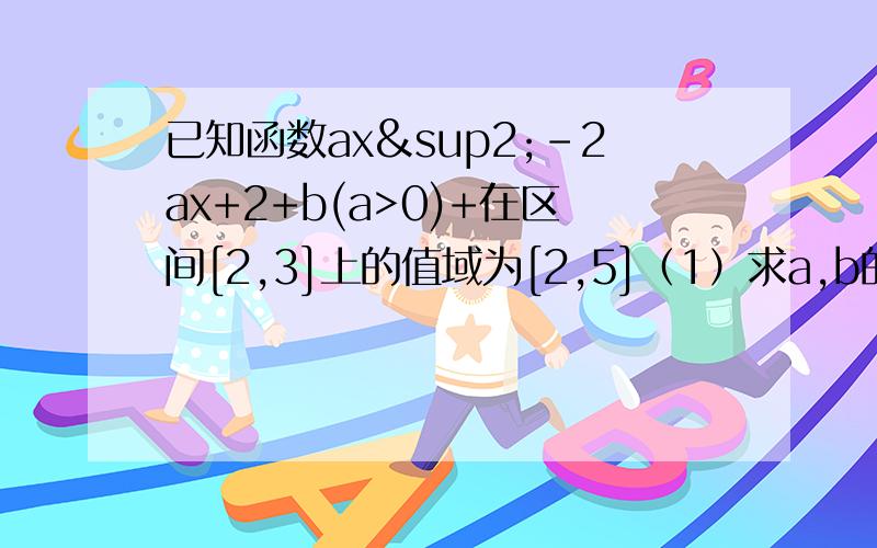 已知函数ax²-2ax+2+b(a>0)+在区间[2,3]上的值域为[2,5]（1）求a,b的值（2）若关于x的函数g(x)=f(x)-(m+1)x在[2,4]上为单调函数,求m的取值范围