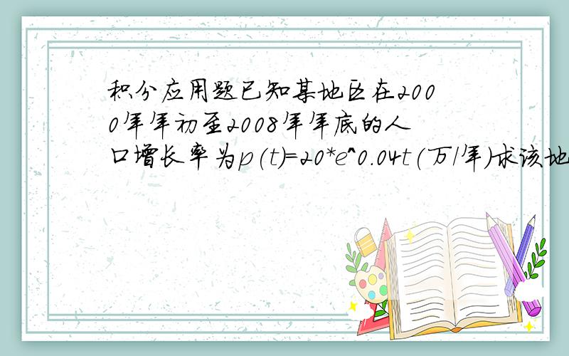 积分应用题已知某地区在2000年年初至2008年年底的人口增长率为p(t)=20*e^0.04t(万/年)求该地区在2000年年初至2008年年底的人口增加总量