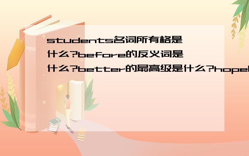 students名词所有格是什么?before的反义词是什么?better的最高级是什么?hope的近义词是什么?