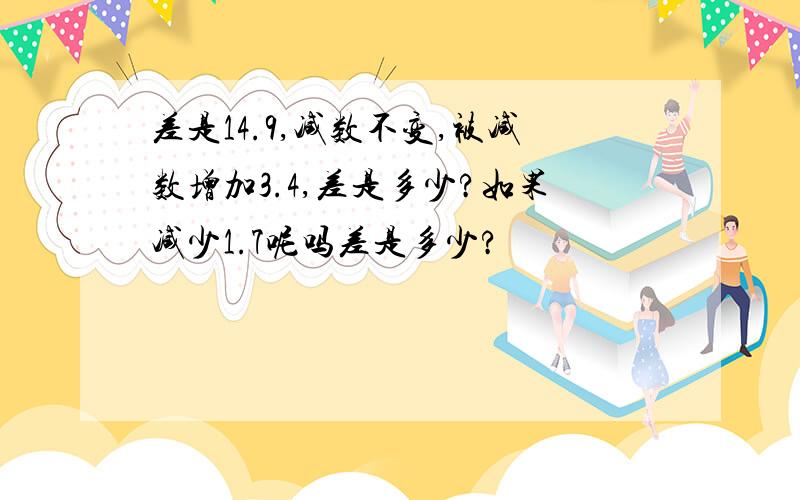 差是14.9,减数不变,被减数增加3.4,差是多少?如果减少1.7呢吗差是多少?