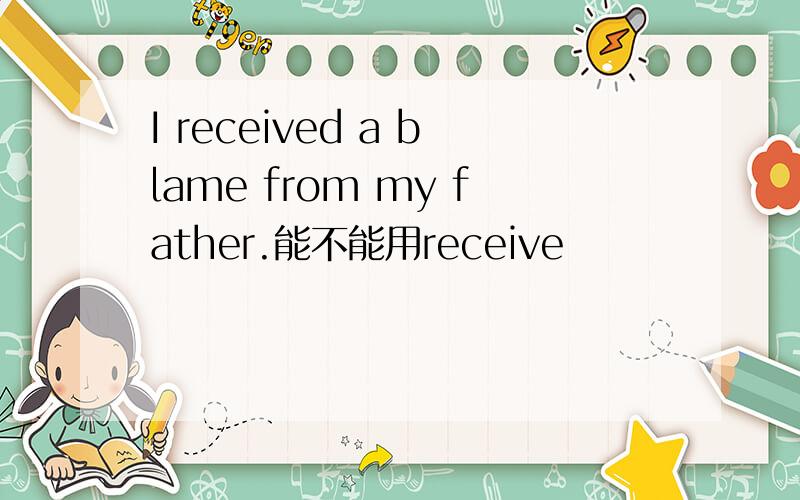 I received a blame from my father.能不能用receive