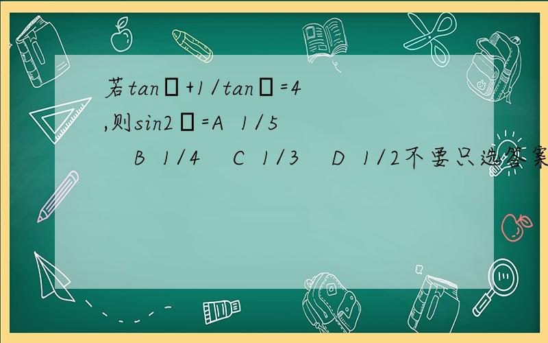 若tanθ+1/tanθ=4,则sin2θ=A  1/5    B  1/4    C  1/3    D  1/2不要只选答案,回答为什么.