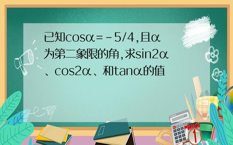 已知cosα=-5/4,且α为第二象限的角,求sin2α、cos2α、和tanα的值