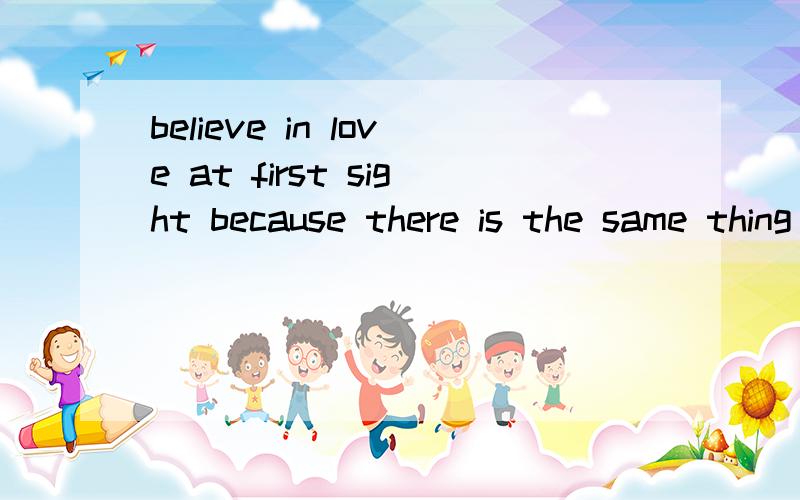 believe in love at first sight because there is the same thing happening in friendship 是什么意...believe in love at first sight because there is the same thing happening in friendship