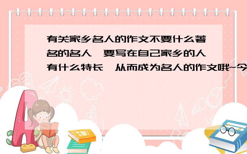 有关家乡名人的作文不要什么著名的名人,要写在自己家乡的人有什么特长,从而成为名人的作文哦~今天下午用的