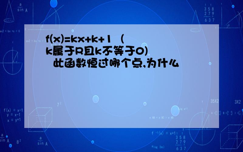 f(x)=kx+k+1  (k属于R且k不等于0)     此函数恒过哪个点,为什么