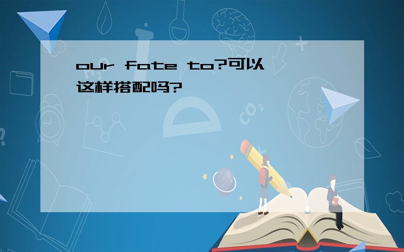 our fate to?可以这样搭配吗?