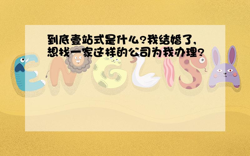 到底壹站式是什么?我结婚了,想找一家这样的公司为我办理?