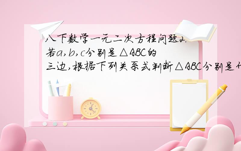 八下数学一元二次方程问题2.若a,b,c分别是△ABC的三边,根据下列关系式判断△ABC分别是什么△（1）（a-b）²+（b-c）²+（c-a)²=0   △ABC是___三角形.（2）（a-b)（b-c）（c-a)=0      △ABC是__