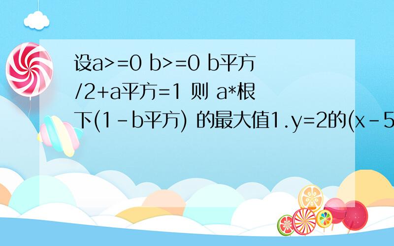 设a>=0 b>=0 b平方/2+a平方=1 则 a*根下(1-b平方) 的最大值1.y=2的(x-5)次方+log以3为底根下(x-1)的对数 的值域2.点p(x,y)在圆x方+y方=1上,求y/(x+2)及y-2x的取值范围