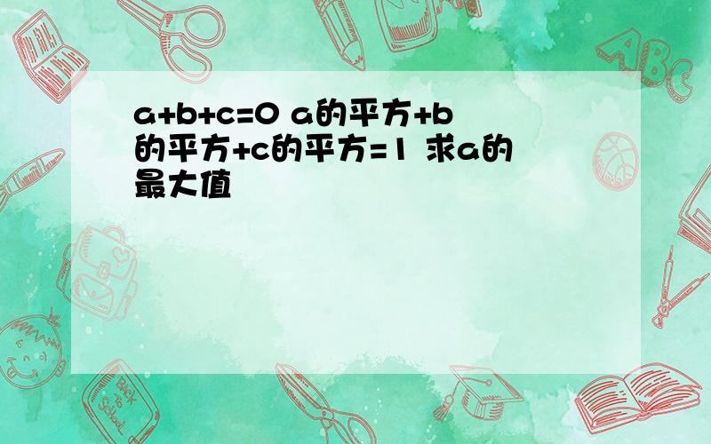 a+b+c=0 a的平方+b的平方+c的平方=1 求a的最大值