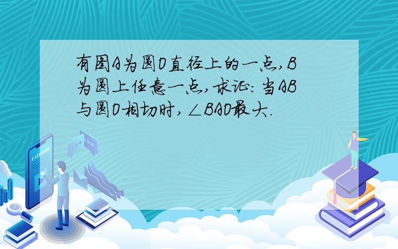 有图A为圆O直径上的一点,B为圆上任意一点,求证：当AB与圆O相切时,∠BAO最大.