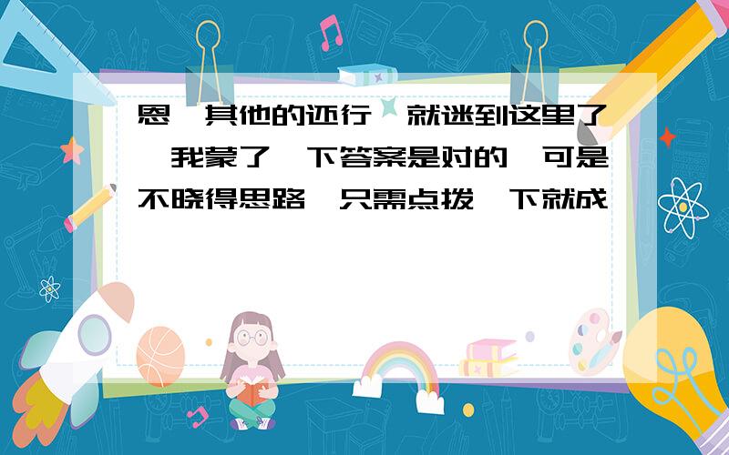 恩,其他的还行,就迷到这里了,我蒙了一下答案是对的,可是不晓得思路,只需点拨一下就成