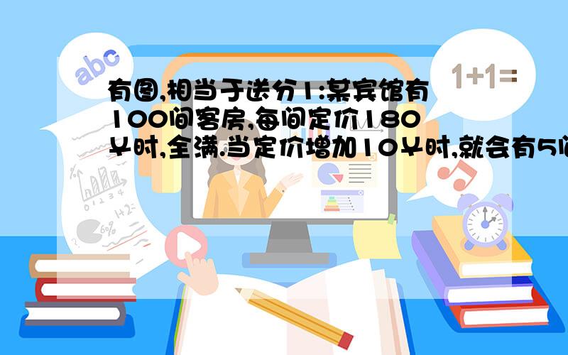 有图,相当于送分1:某宾馆有100间客房,每间定价180￥时,全满.当定价增加10￥时,就会有5间空的 Q：设某天每间客房定价增加X￥,宾馆会收入Y￥,求X与Y的解析式2：如图,矩形ABCD中,点E.F分别在AB,AC