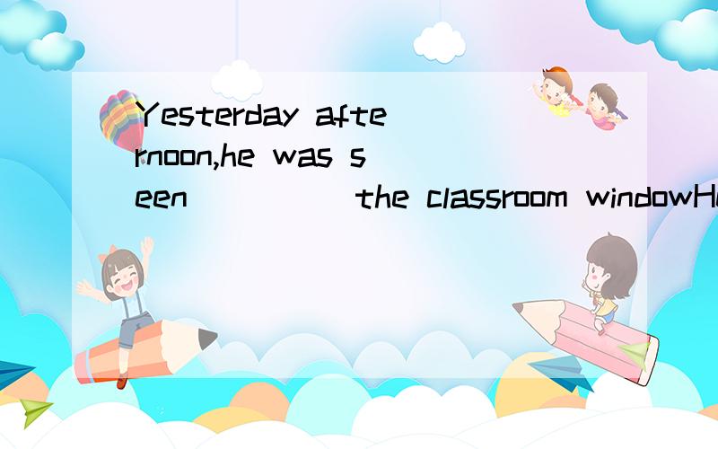 Yesterday afternoon,he was seen ____ the classroom windowHe was seen ___ the classroom window yesterday afternoon(breaking/break)