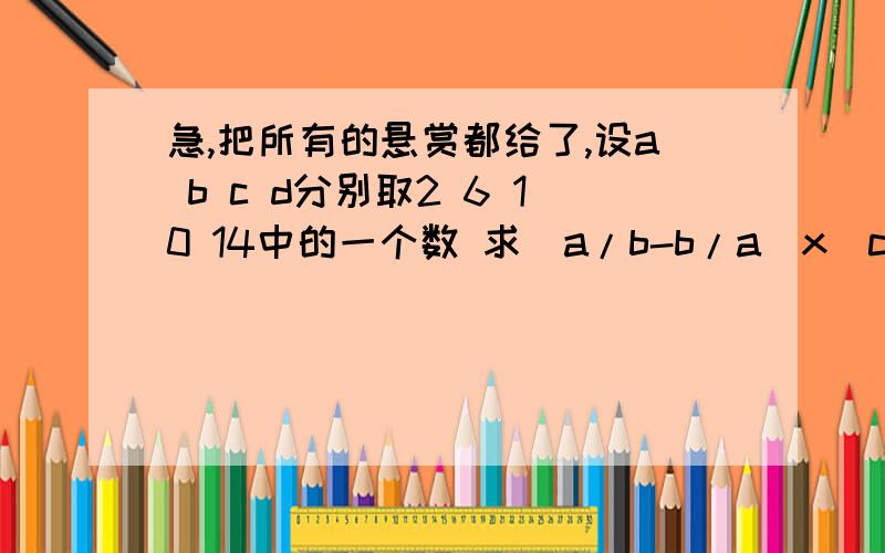 急,把所有的悬赏都给了,设a b c d分别取2 6 10 14中的一个数 求(a/b-b/a)x(c/d-d/c)的最大值