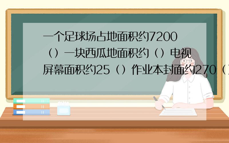 一个足球场占地面积约7200（）一块西瓜地面积约（）电视屏幕面积约25（）作业本封面约270（）香港总面积约1100（）少先队活动室面积约150（）一块西瓜地面积约4（）