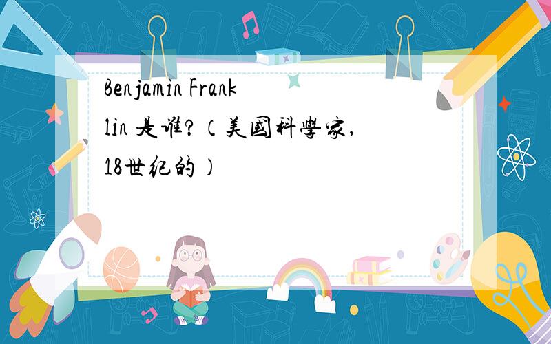 Benjamin Franklin 是谁?（美国科学家,18世纪的）