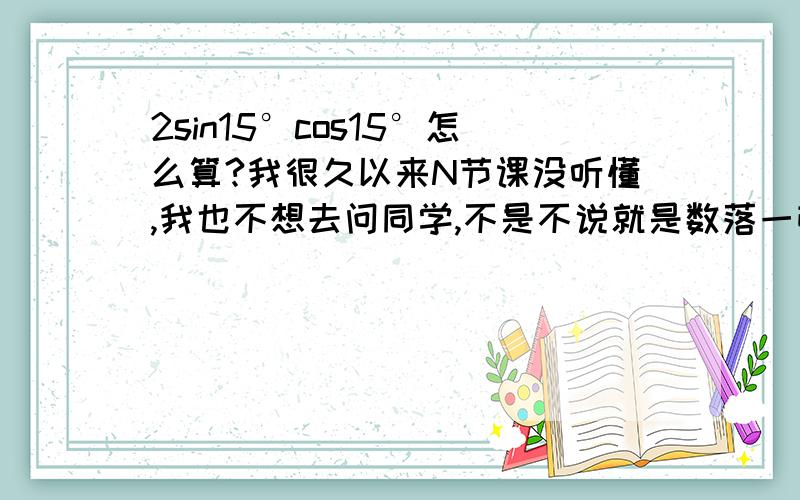 2sin15°cos15°怎么算?我很久以来N节课没听懂,我也不想去问同学,不是不说就是数落一顿还是不说,老师?呵呵,过程详细