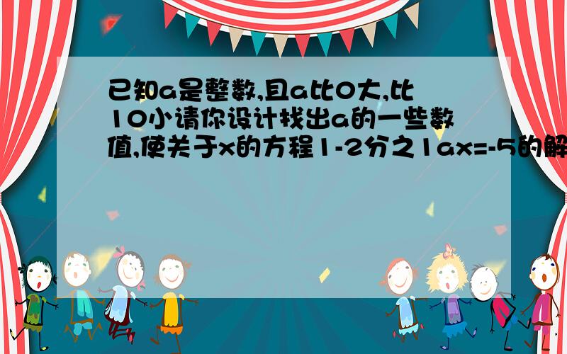 已知a是整数,且a比0大,比10小请你设计找出a的一些数值,使关于x的方程1-2分之1ax=-5的解是偶数看看你能找出几个?过程一定要完整和仔细!