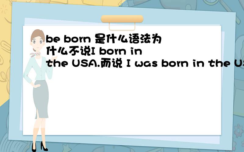 be born 是什么语法为什么不说I born in the USA.而说 I was born in the USA.