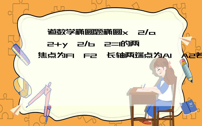 一道数学椭圆题椭圆x^2/a^2+y^2/b^2=1的两焦点为F1、F2,长轴两端点为A1、A2若椭圆上存在一点Q,使角A1QA2=120度,求椭圆离心率e的取值范围