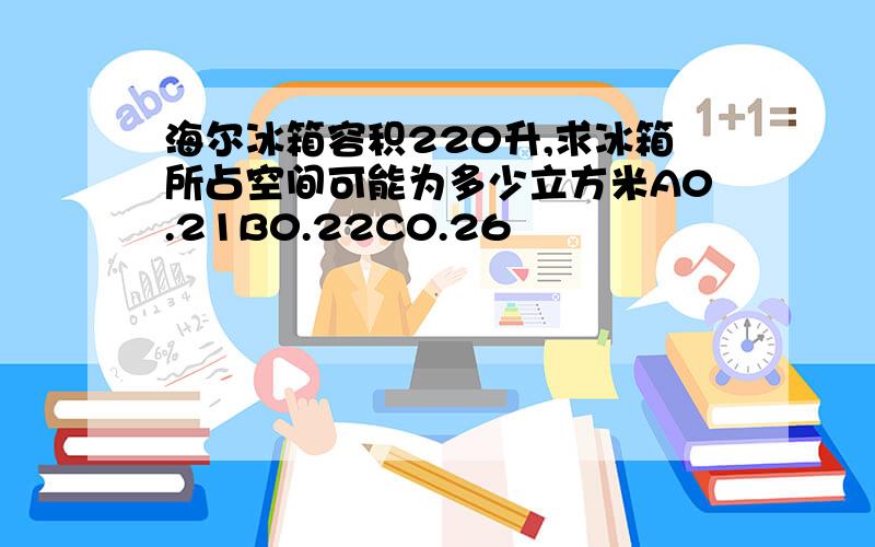 海尔冰箱容积220升,求冰箱所占空间可能为多少立方米A0.21B0.22C0.26