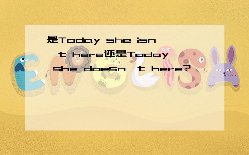 是Today she isn't here还是Today she doesn't here?