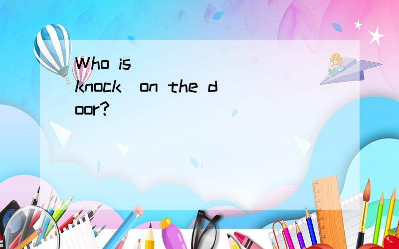 Who is_______(knock)on the door?