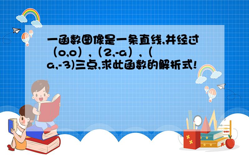 一函数图像是一条直线,并经过（o,o）,（2,-a）,（a,-3)三点,求此函数的解析式!