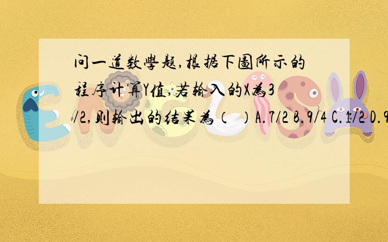 问一道数学题,根据下图所示的程序计算Y值,若输入的X为3/2,则输出的结果为（ ）A.7/2 B.9/4 C.1/2 D.9/2