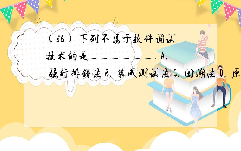 (56) 下列不属于软件调试技术的是______. A. 强行排错法 B. 集成测试法 C. 回溯法 D. 原因排除法(56) 下列不属于软件调试技术的是______.A. 强行排错法B. 集成测试法C. 回溯法D. 原因排除法