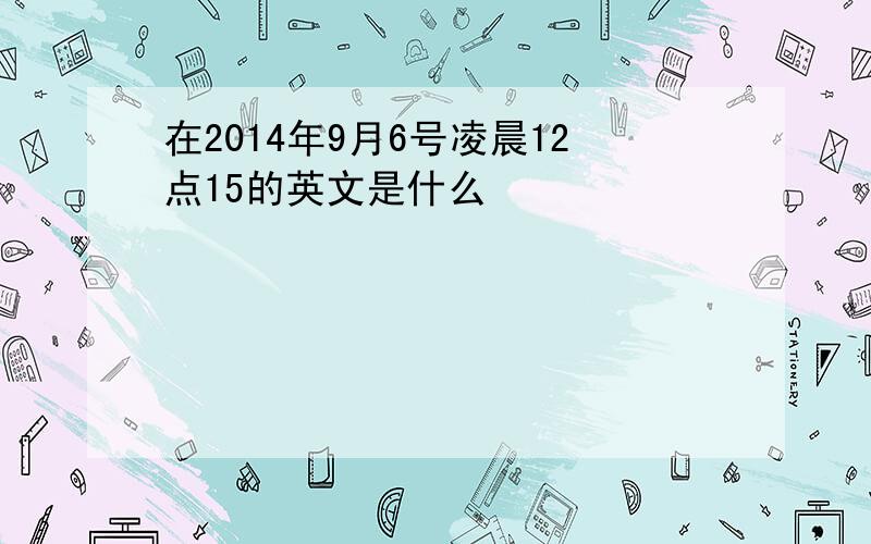 在2014年9月6号凌晨12点15的英文是什么