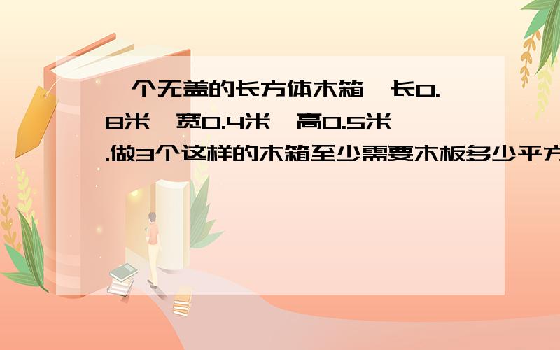 一个无盖的长方体木箱,长0.8米,宽0.4米,高0.5米.做3个这样的木箱至少需要木板多少平方米