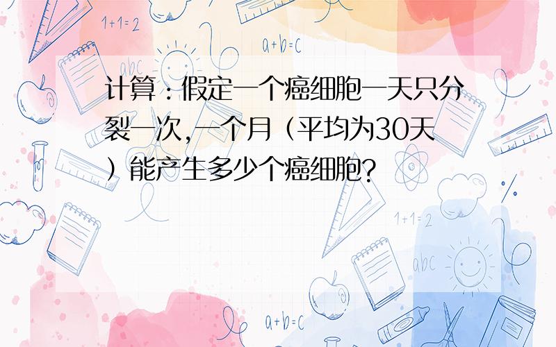 计算：假定一个癌细胞一天只分裂一次,一个月（平均为30天）能产生多少个癌细胞?