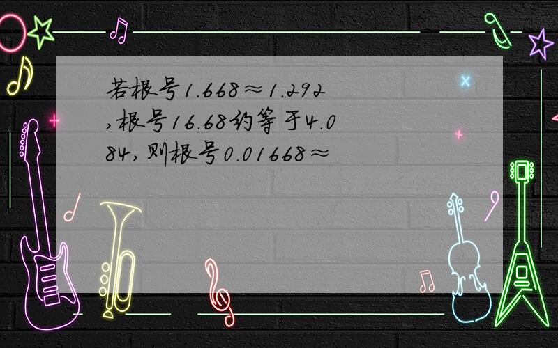 若根号1.668≈1.292,根号16.68约等于4.084,则根号0.01668≈