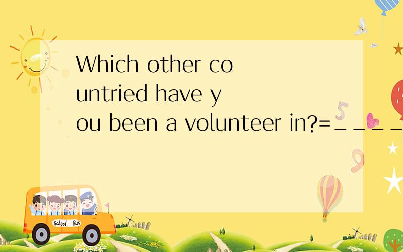 Which other countried have you been a volunteer in?=______ ______ have you been a volunteer in?改为countries