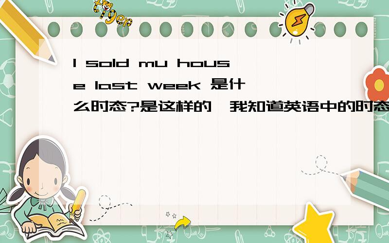 I sold mu house last week 是什么时态?是这样的,我知道英语中的时态用法,他的意思是已经在上星期把房子卖了 那正常理解是 已经的事了 那应该是过去完成时,为什么是SOLD?过去完成时是 HAD 加过去