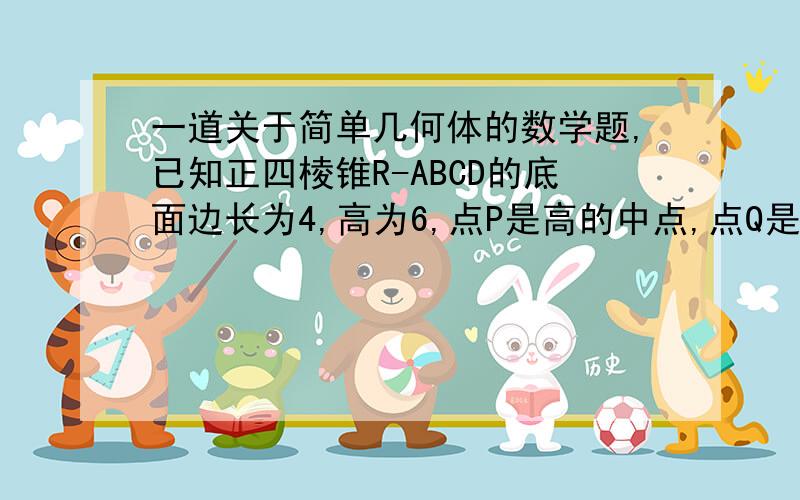 一道关于简单几何体的数学题,已知正四棱锥R-ABCD的底面边长为4,高为6,点P是高的中点,点Q是侧面RBC的重心,求:(1)P,Q两点间的距离如果用坐标法,