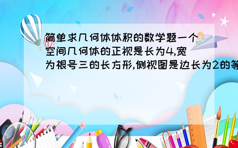 简单求几何体体积的数学题一个空间几何体的正视是长为4,宽为根号三的长方形,侧视图是边长为2的等边三角形,俯视图如下图 球它的体积 答案是4倍根号三 可是我怎么算都是4倍根号三/4