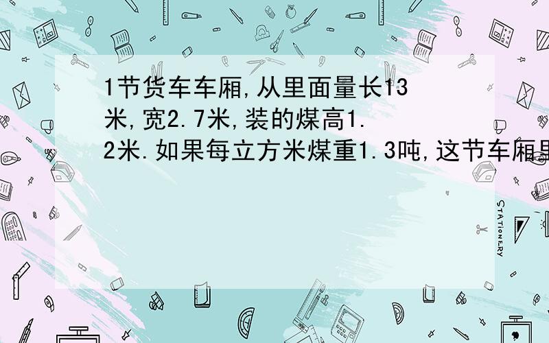 1节货车车厢,从里面量长13米,宽2.7米,装的煤高1.2米.如果每立方米煤重1.3吨,这节车厢里装了多少吨煤?