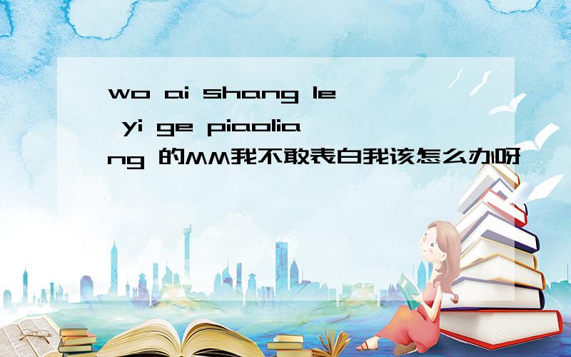 wo ai shang le yi ge piaoliang 的MM我不敢表白我该怎么办呀