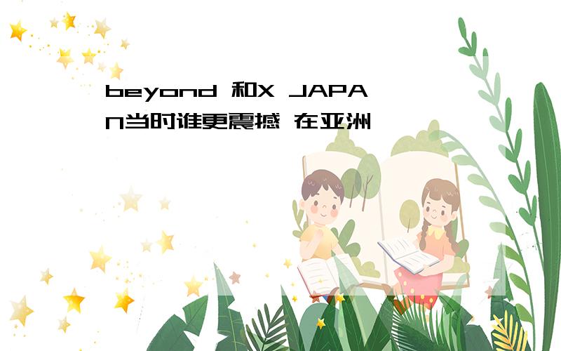 beyond 和X JAPAN当时谁更震撼 在亚洲